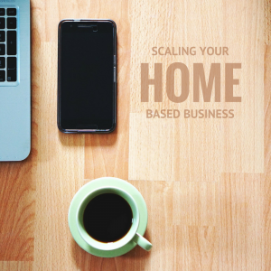 SCALING YOUR HOME BASED BUSINESS