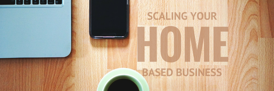 SCALING YOUR HOME BASED BUSINESS
